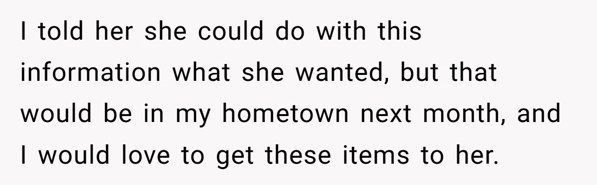 I told her she could do with this information what she wanted, but that would be in my hometown next month, and I would love to get these items to...