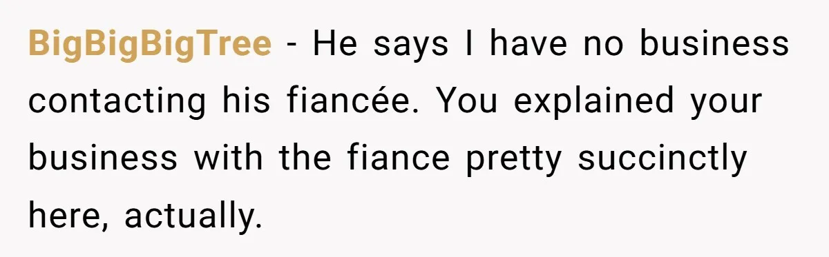 BigBigBigTree − He says I have no business contacting his fiancée. You explained your business with the fiance pretty succinctly here, actually.