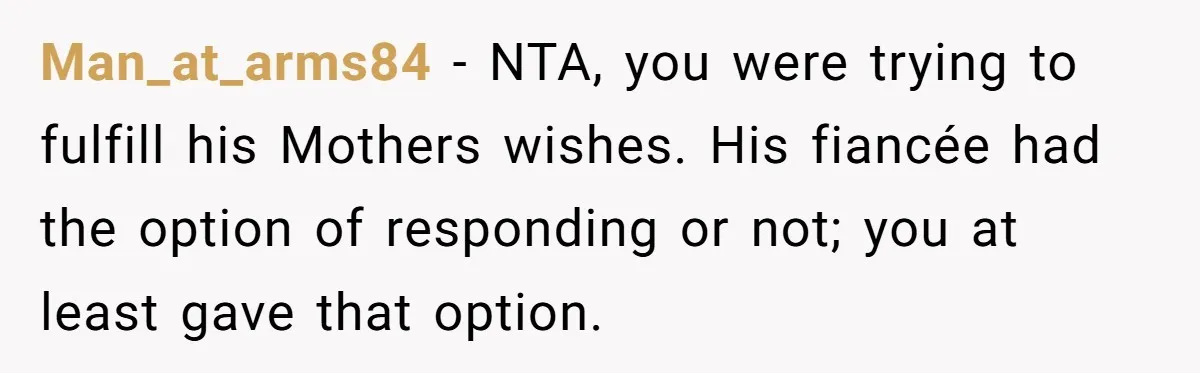 Man_at_arms84 − NTA, you were trying to fulfill his Mothers wishes. His fiancée had the option of responding or not; you at least gave that option.