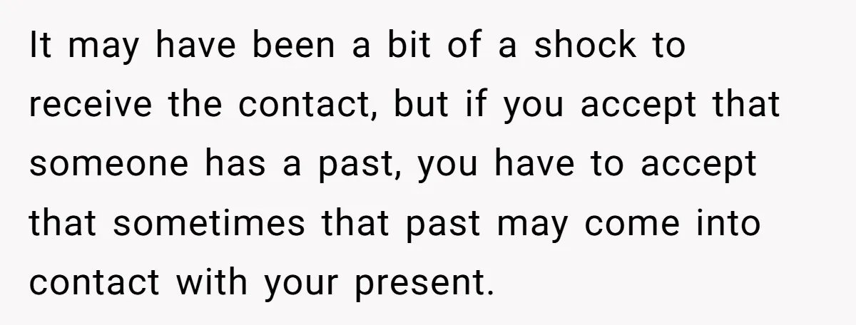 It may have been a bit of a shock to receive the contact, but if you accept that someone has a past, you have to accept that sometimes that past...