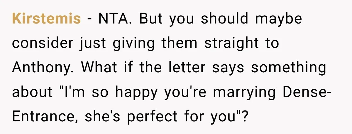 Kirstemis − NTA. But you should maybe consider just giving them straight to Anthony. What if the letter says something about "I'm so happy you're marrying Dense-Entrance, she's perfect for...