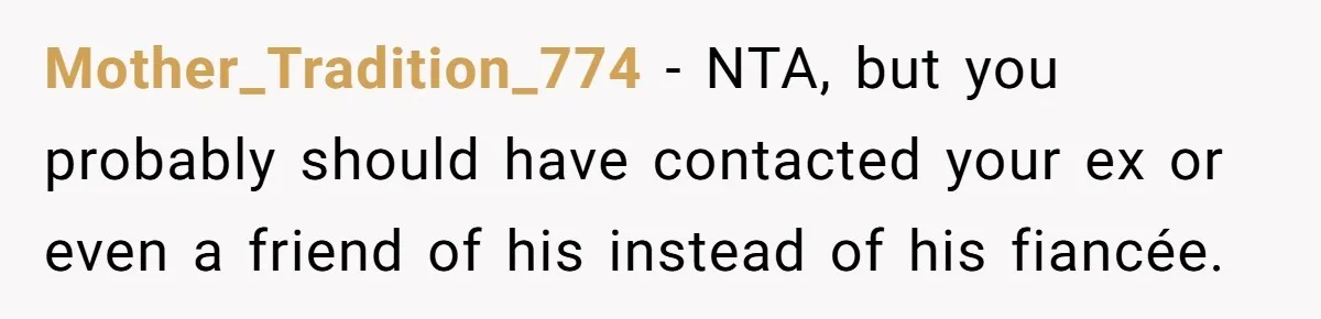 Mother_Tradition_774 − NTA, but you probably should have contacted your ex or even a friend of his instead of his fiancée.