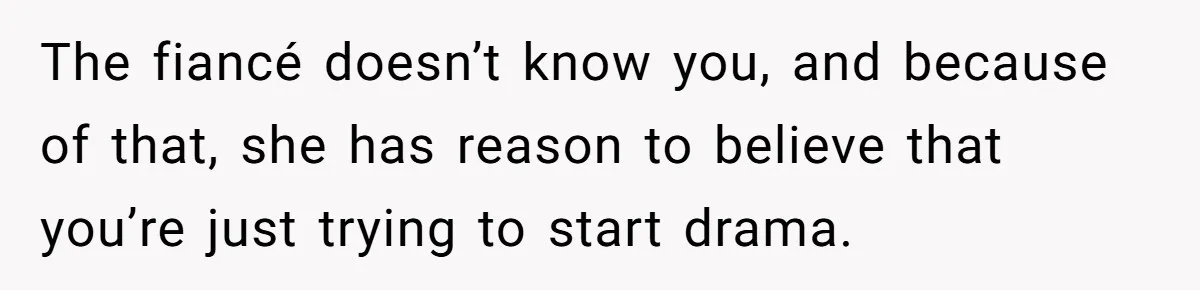 The fiancé doesn’t know you, and because of that, she has reason to believe that you’re just trying to start drama.