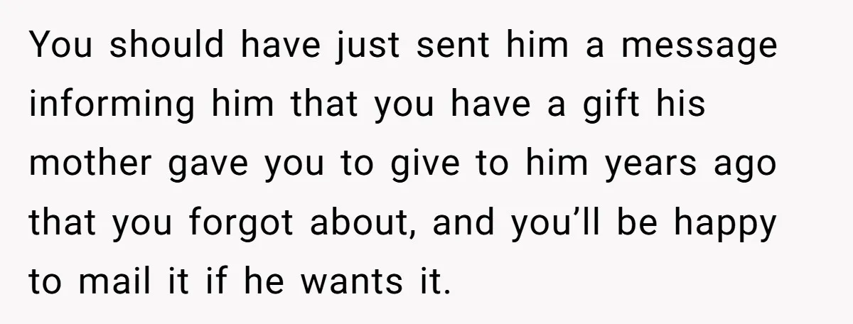 You should have just sent him a message informing him that you have a gift his mother gave you to give to him years ago that you forgot about, and...