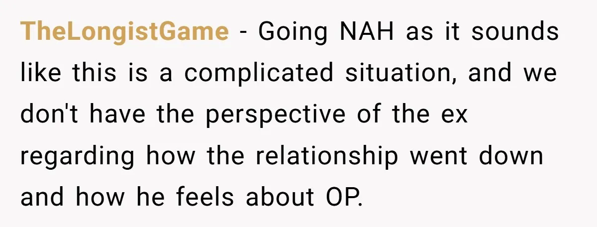 TheLongistGame − Going NAH as it sounds like this is a complicated situation, and we don't have the perspective of the ex regarding how the relationship went down and how...