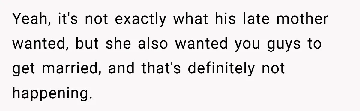 Yeah, it's not exactly what his late mother wanted, but she also wanted you guys to get married, and that's definitely not happening.