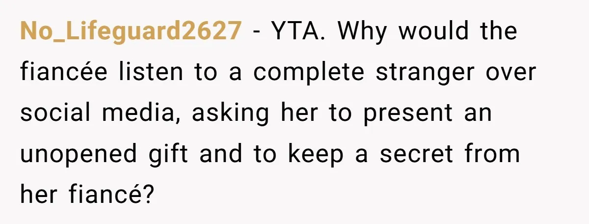 No_Lifeguard2627 − YTA. Why would the fiancée listen to a complete stranger over social media, asking her to present an unopened gift and to keep a secret from her fiancé?