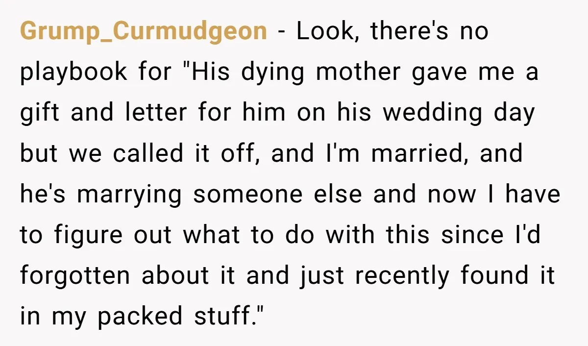 Grump_Curmudgeon − Look, there's no playbook for "His dying mother gave me a gift and letter for him on his wedding day but we called it off, and I'm married,...
