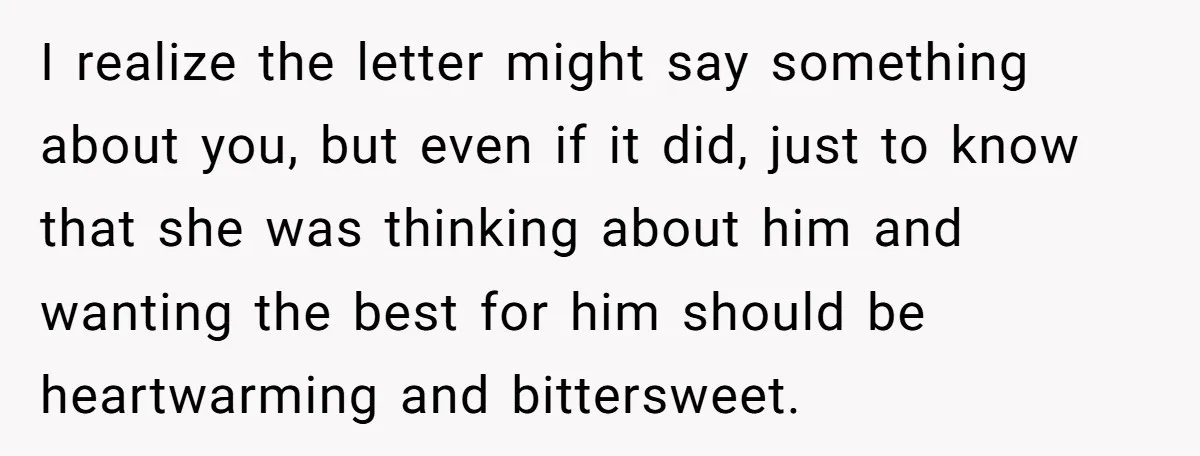 I realize the letter might say something about you, but even if it did, just to know that she was thinking about him and wanting the best for him should...