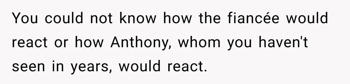 You could not know how the fiancée would react or how Anthony, whom you haven't seen in years, would react.