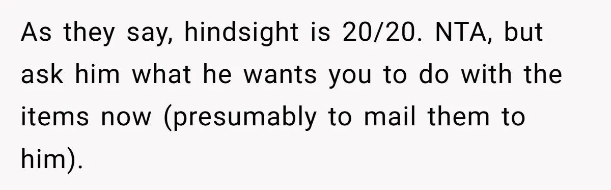 As they say, hindsight is 20/20. NTA, but ask him what he wants you to do with the items now (presumably to mail them to him).