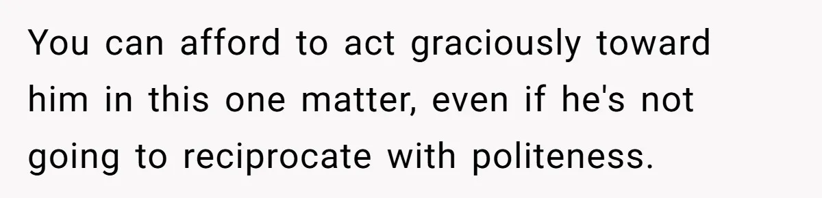 You can afford to act graciously toward him in this one matter, even if he's not going to reciprocate with politeness.