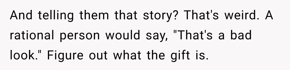 And telling them that story? That's weird. A rational person would say, "That's a bad look." Figure out what the gift is.