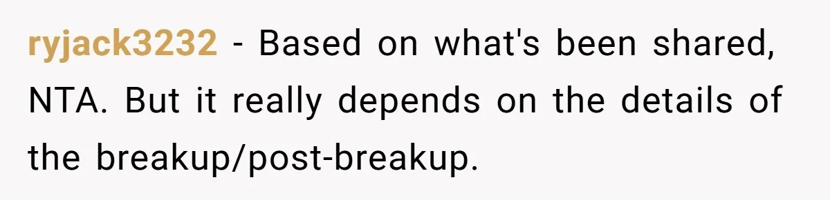 ryjack3232 − Based on what's been shared, NTA. But it really depends on the details of the breakup/post-breakup.