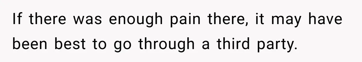 If there was enough pain there, it may have been best to go through a third party.