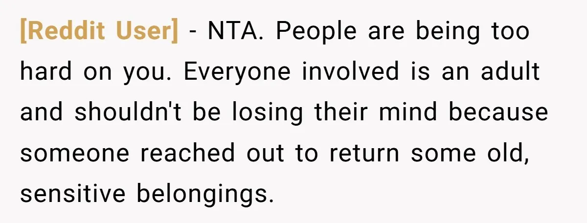 [Reddit User] − NTA. People are being too hard on you. Everyone involved is an adult and shouldn't be losing their mind because someone reached out to return some old,...