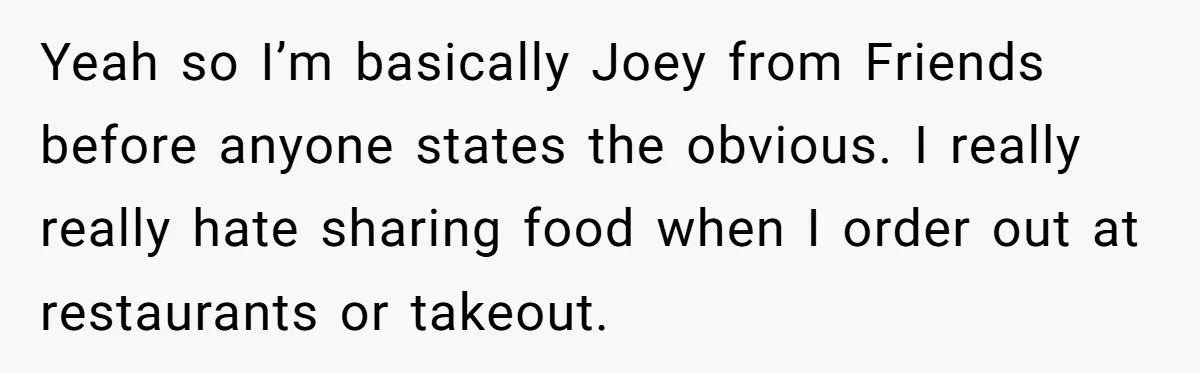 Yeah so I’m basically Joey from Friends before anyone states the obvious. I really really hate sharing food when I order out at restaurants or takeout.