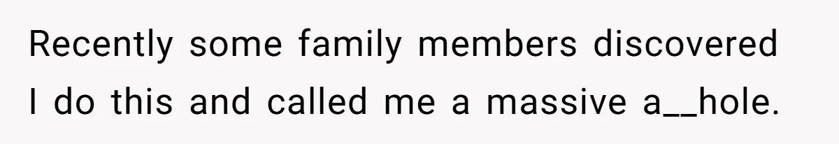 Recently some family members discovered I do this and called me a massive a__hole.