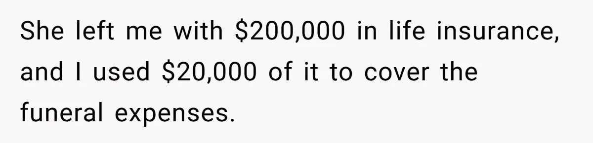 She left me with $200,000 in life insurance, and I used $20,000 of it to cover the funeral expenses.
