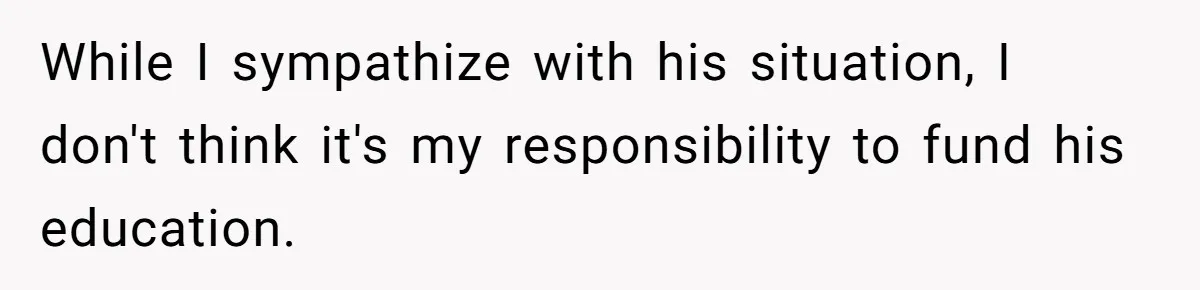 While I sympathize with his situation, I don't think it's my responsibility to fund his education.
