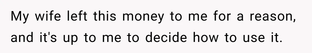 My wife left this money to me for a reason, and it's up to me to decide how to use it.