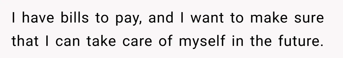 I have bills to pay, and I want to make sure that I can take care of myself in the future.