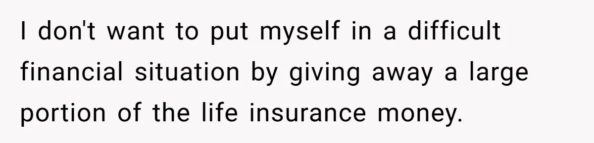 I don't want to put myself in a difficult financial situation by giving away a large portion of the life insurance money.