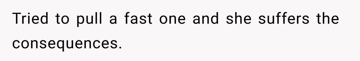 Tried to pull a fast one and she suffers the consequences.