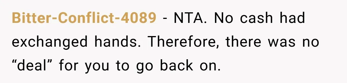Bitter-Conflict-4089 - NTA. No cash had exchanged hands. Therefore, there was no “deal” for you to go back on.