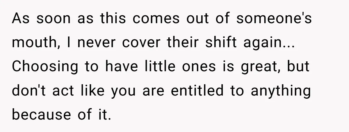 As soon as this comes out of someone's mouth, I never cover their shift again... Choosing to have little ones is great, but don't act like you are entitled to...