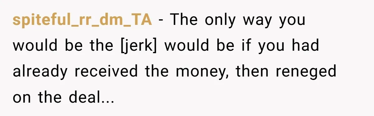 spiteful_rr_dm_TA - The only way you would be the [jerk] would be if you had already received the money, then reneged on the deal...