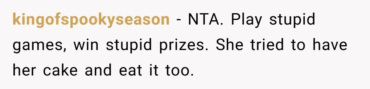 kingofspookyseason - NTA. Play stupid games, win stupid prizes. She tried to have her cake and eat it too.