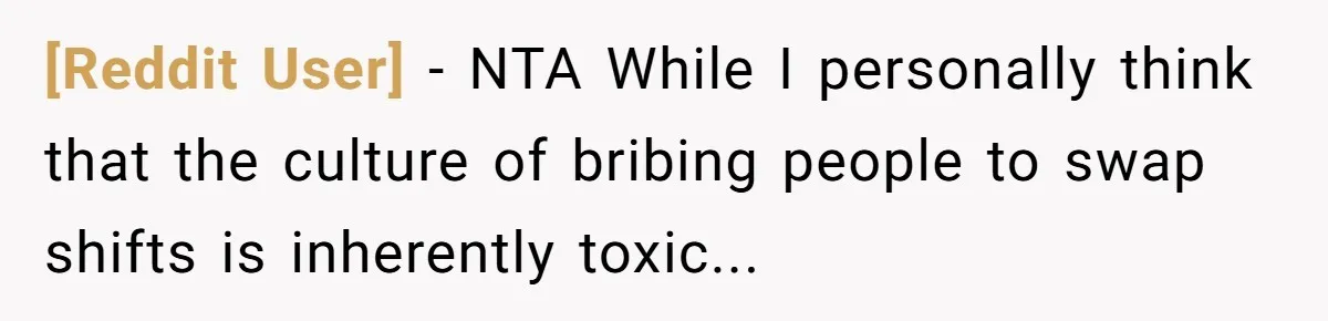 [Reddit User] - NTA While I personally think that the culture of bribing people to swap shifts is inherently toxic...