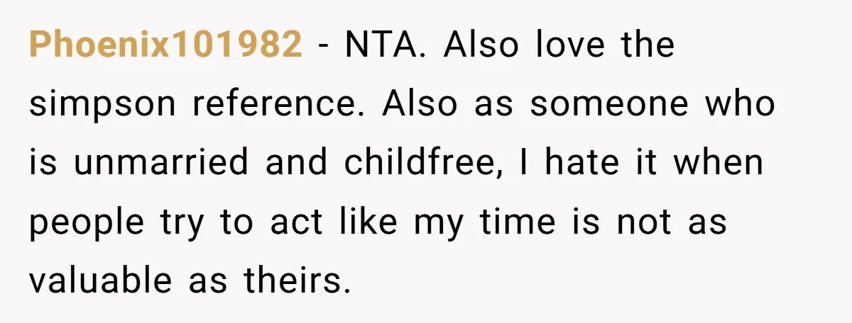 Phoenix101982 - NTA. Also love the simpson reference. Also as someone who is unmarried and childfree, I hate it when people try to act like my time is not as...