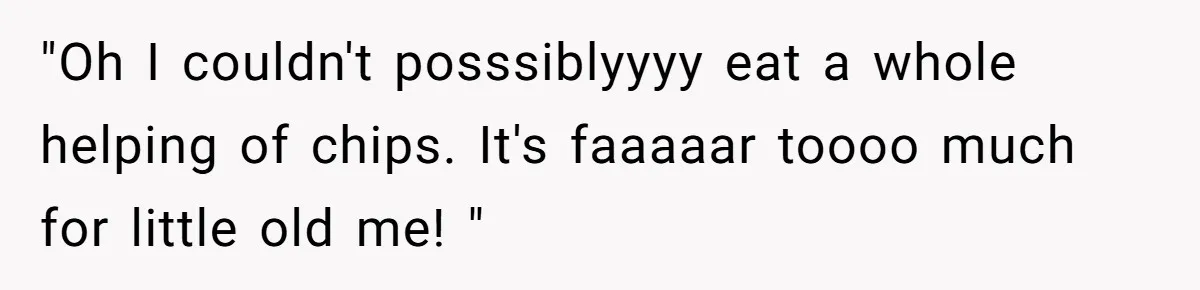 "Oh I couldn't posssiblyyyy eat a whole helping of chips. It's faaaaar toooo much for little old me! "