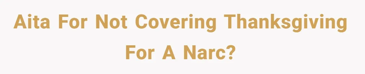 AITA for not covering Thanksgiving for a narc?