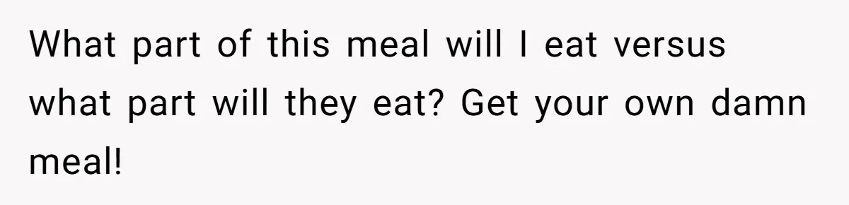 What part of this meal will I eat versus what part will they eat? Get your own damn meal!