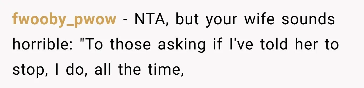 fwooby_pwow − NTA, but your wife sounds horrible: "To those asking if I've told her to stop, I do, all the time,