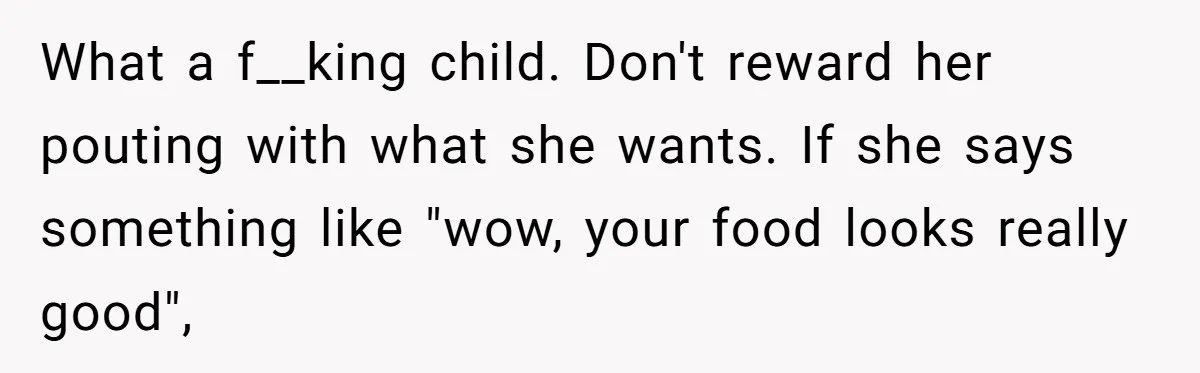 What a f__king child. Don't reward her pouting with what she wants. If she says something like "wow, your food looks really good",