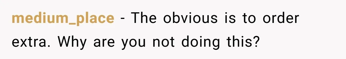 medium_place − The obvious is to order extra. Why are you not doing this?