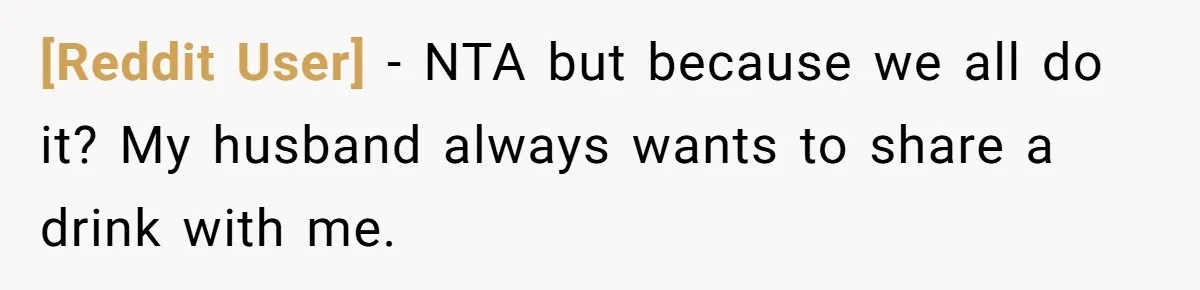 [Reddit User] − NTA but because we all do it? My husband always wants to share a drink with me.