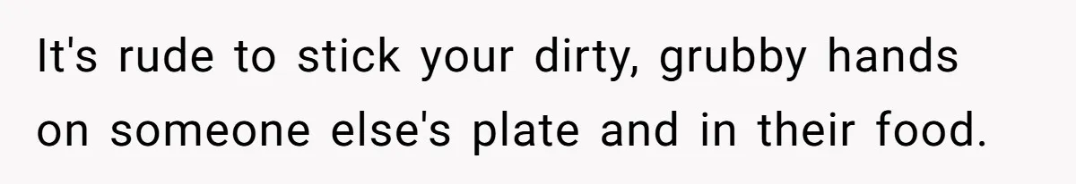 It's rude to stick your dirty, grubby hands on someone else's plate and in their food.
