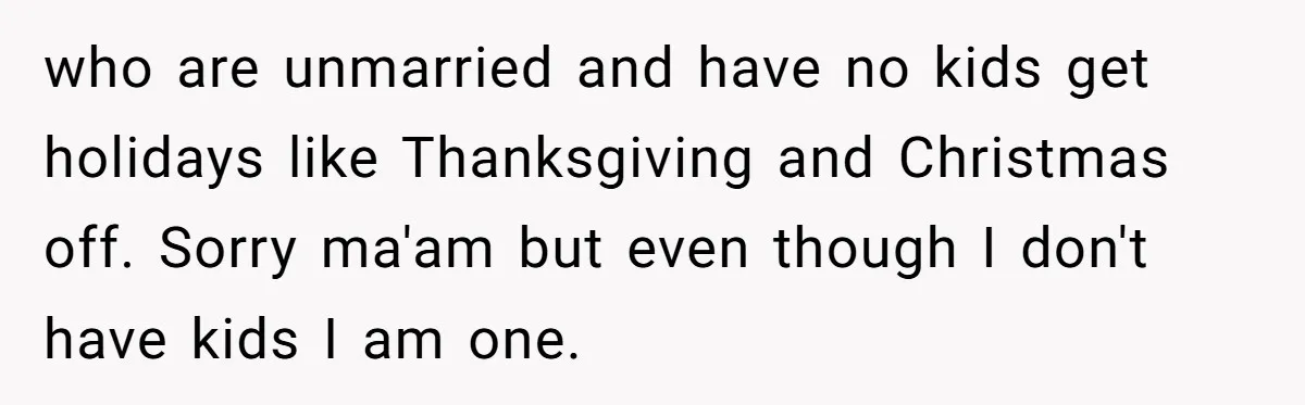 who are unmarried and have no kids get holidays like Thanksgiving and Christmas off. Sorry ma'am but even though I don't have kids I am one.