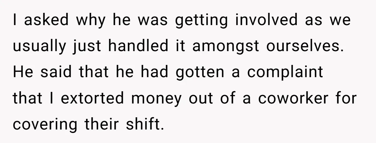 I asked why he was getting involved as we usually just handled it amongst ourselves. He said that he had gotten a complaint that I extorted money out of a...