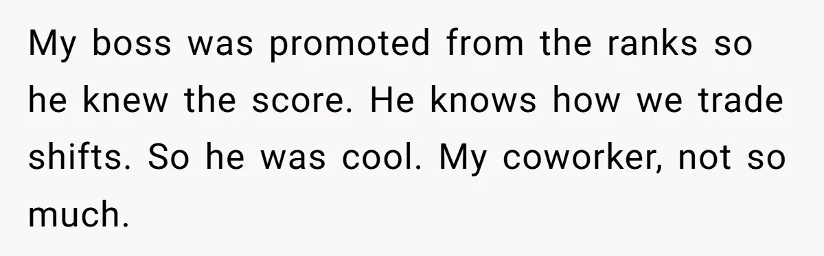 My boss was promoted from the ranks so he knew the score. He knows how we trade shifts. So he was cool. My coworker, not so much.