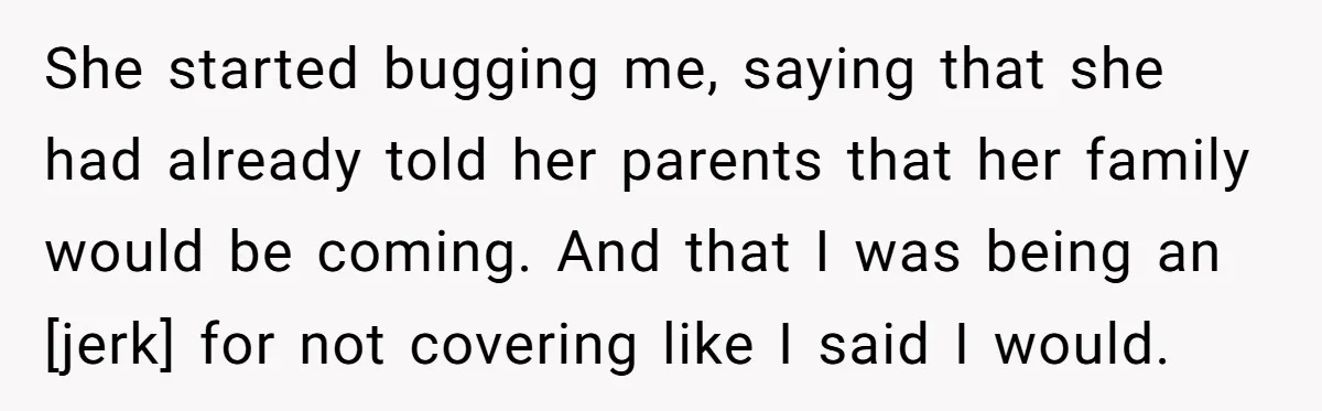 She started bugging me, saying that she had already told her parents that her family would be coming. And that I was being an [jerk] for not covering like I...