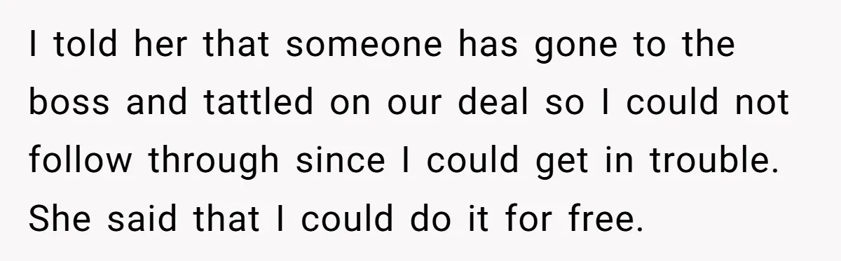 I told her that someone has gone to the boss and tattled on our deal so I could not follow through since I could get in trouble. She said that...