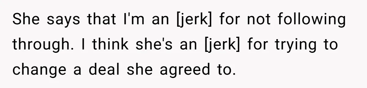 She says that I'm an [jerk] for not following through. I think she's an [jerk] for trying to change a deal she agreed to.
