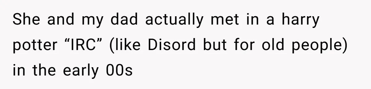 She and my dad actually met in a harry potter “IRC” (like Disord but for old people) in the early 00s
