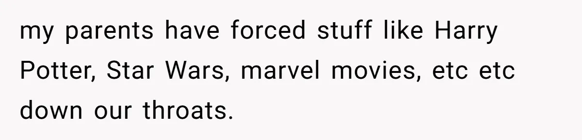 my parents have forced stuff like Harry Potter, Star Wars, marvel movies, etc etc down our throats.